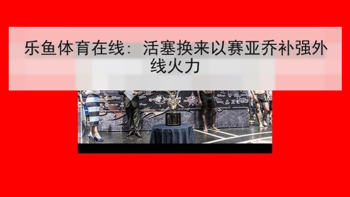 乐鱼体育在线: 活塞换来以赛亚乔补强外线火力