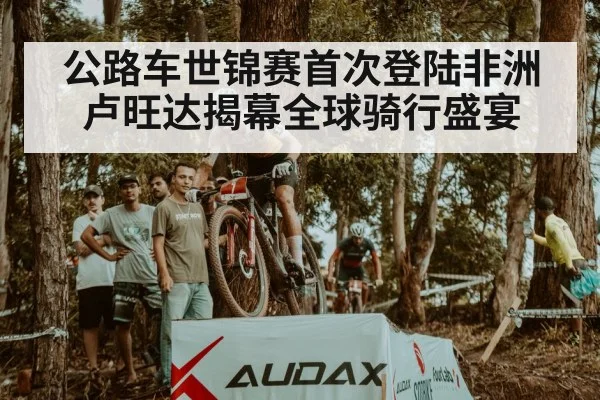 公路车世锦赛首次登陆非洲 卢旺达揭幕全球骑行盛宴