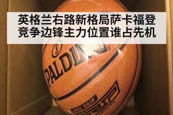 英格兰右路新格局萨卡福登竞争边锋主力位置谁占先机
