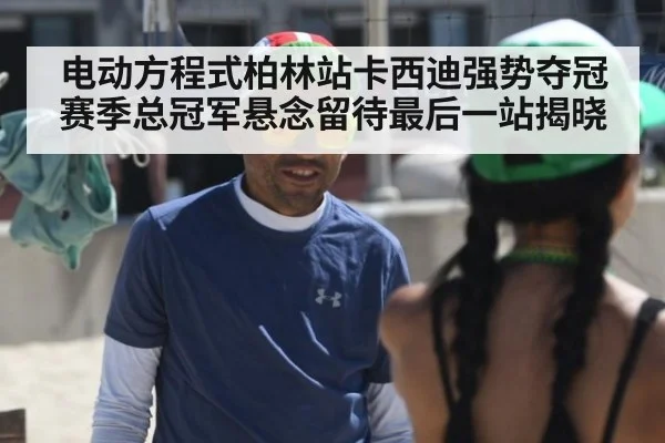 电动方程式柏林站卡西迪强势夺冠 赛季总冠军悬念留待最后一站揭晓