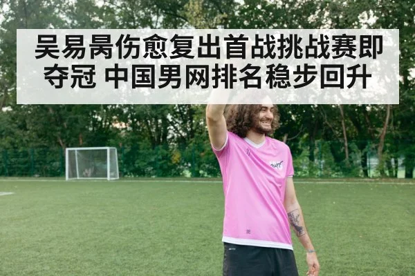 吴易昺伤愈复出首战挑战赛即夺冠 中国男网排名稳步回升