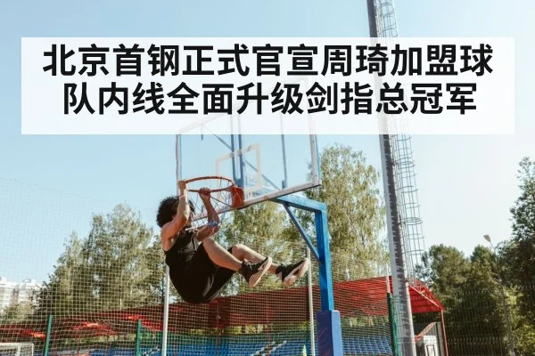 北京首钢正式官宣周琦加盟球队内线全面升级剑指总冠军