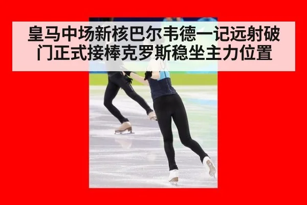 皇马中场新核巴尔韦德一记远射破门正式接棒克罗斯稳坐主力位置
