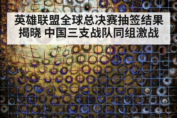 英雄联盟全球总决赛抽签结果揭晓 中国三支战队同组激战